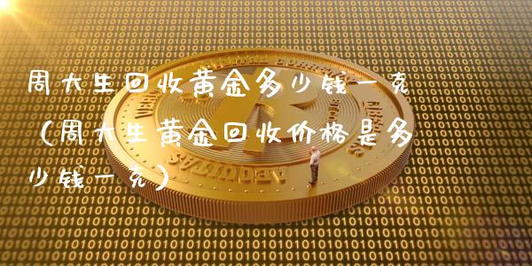 周大生回收黄金多少钱一克（周大生黄金回收价格是多少钱一克）_https://www.cqckcrrc.com_原油期货_第1张