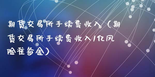 期货交易所手续费收入（期货交易所手续费收入1亿风险准备金）_https://www.cqckcrrc.com_期货知识_第1张