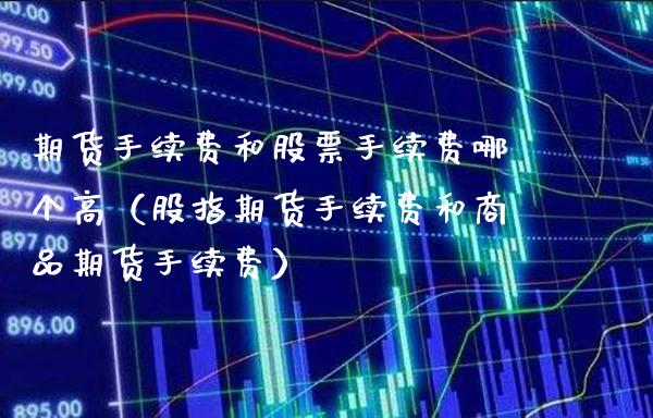 期货手续费和股票手续费哪个高(股指期货手续费和商品期货手续费)_原油期货_第1张_期货投资网 期货手续费和股票手续费哪个高(股指期货手续费和商品期货手续费)_https://www.cqckcrrc.com_原油期货_第1张