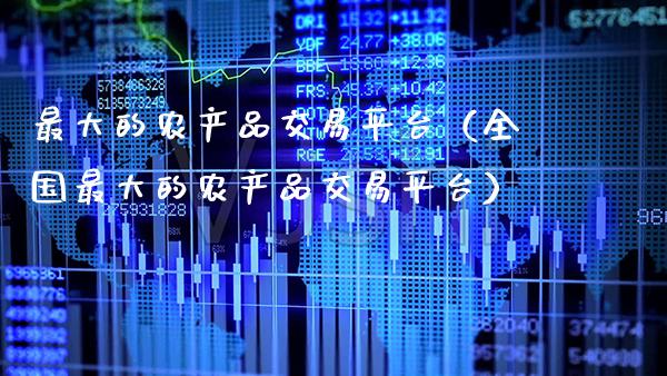 最大的农产品交易平台（全国最大的农产品交易平台）_https://www.cqckcrrc.com_纳指直播_第1张