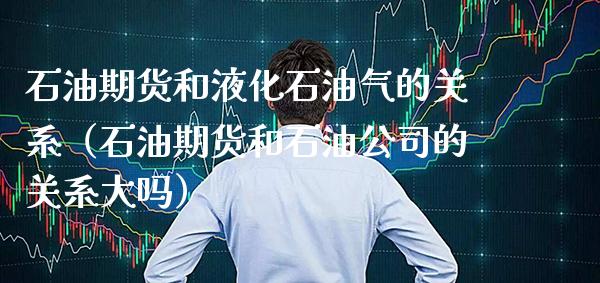 石油期货和液化石油气的关系（石油期货和石油公司的关系大吗）_https://www.cqckcrrc.com_道指直播_第1张
