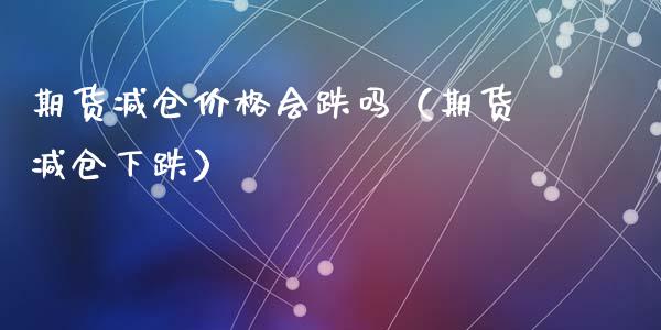 期货减仓价格会跌吗（期货减仓下跌）_https://www.cqckcrrc.com_国际期货_第1张