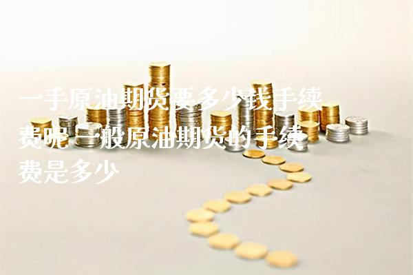 一手原油期货要多少钱手续费呢 一般原油期货的手续费是多少_https://www.cqckcrrc.com_原油期货_第1张