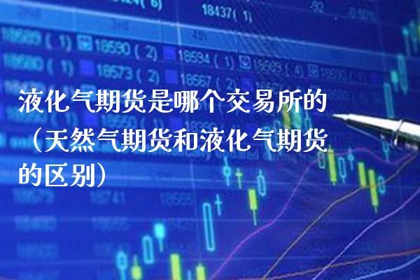 液化气期货是哪个交易所的(天然气期货和液化气期货的区别)_内盘期货_第1张_期货投资网 液化气期货是哪个交易所的(天然气期货和液化气期货的区别)_https://www.cqckcrrc.com_内盘期货_第1张