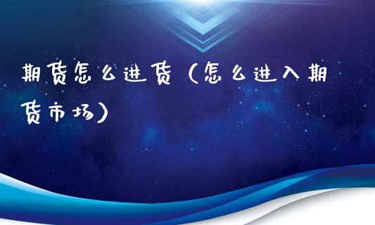 期货怎么进货(怎么进入期货市场)_基金理财_第1张_期货投资网 期货怎么进货(怎么进入期货市场)_https://www.cqckcrrc.com_基金理财_第1张