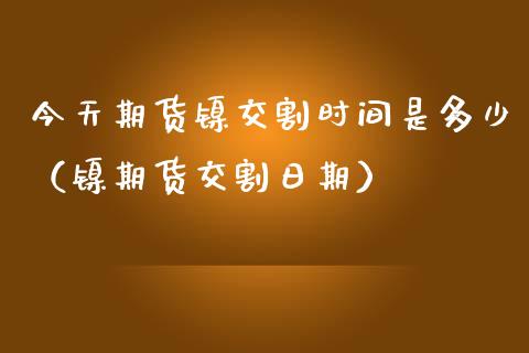 今天期货镍交割时间是多少（镍期货交割日期）_https://www.cqckcrrc.com_期货交易所_第1张