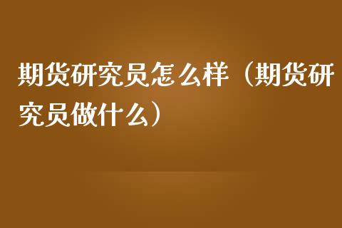 期货研究员怎么样（期货研究员做什么）_https://www.cqckcrrc.com_国际期货_第1张
