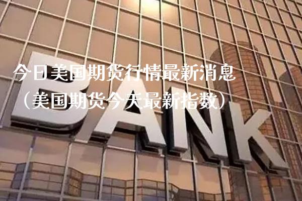 今日美国期货行情最新消息（美国期货今天最新指数）_https://www.cqckcrrc.com_道指直播_第1张