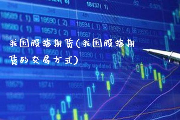 我国股指期货(我国股指期货的交易方式)_https://www.cqckcrrc.com_恒指期货_第1张