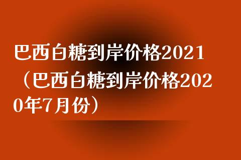 巴西白糖到岸价格2021（巴西白糖到岸价格2020年7月份）_https://www.cqckcrrc.com_纳指直播_第1张