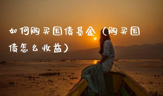 如何购买国债基金(购买国债怎么收益)_道指直播_第1张_期货投资网 如何购买国债基金(购买国债怎么收益)_https://www.cqckcrrc.com_道指直播_第1张