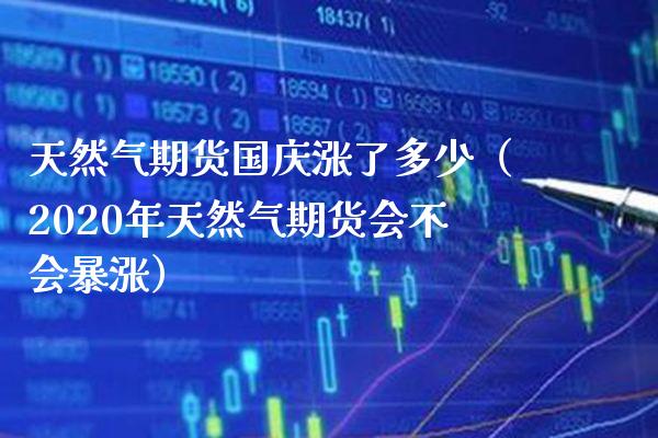 天然气期货**涨了多少（2020年天然气期货会不会暴涨）_https://www.cqckcrrc.com_道指直播_第1张