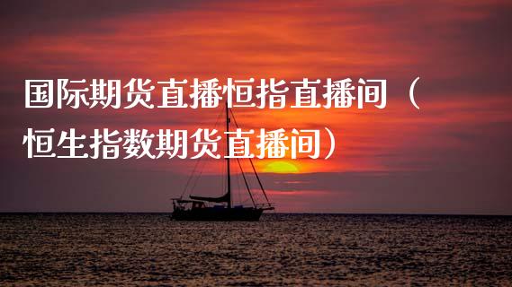 国际期货直播恒指直播间（恒生指数期货直播间）_https://www.cqckcrrc.com_恒生指数_第1张