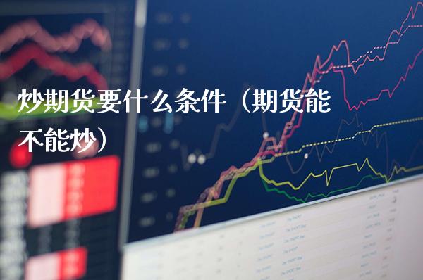炒期货要什么条件（期货能不能炒）_https://www.cqckcrrc.com_道指直播_第1张