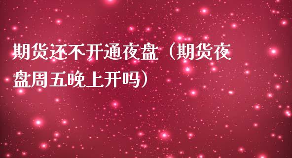 期货还不开通夜盘（期货夜盘周五晚上开吗）_https://www.cqckcrrc.com_期货开户_第1张