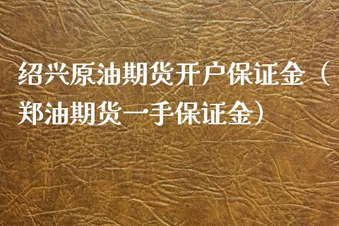 绍兴原油期货开户保证金（郑油期货一手保证金）_https://www.cqckcrrc.com_期货开户_第1张
