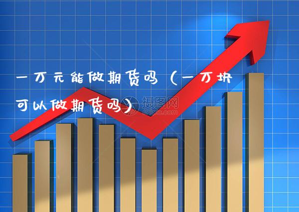一万元能做期货吗（一万块可以做期货吗）_https://www.cqckcrrc.com_股票理财_第1张
