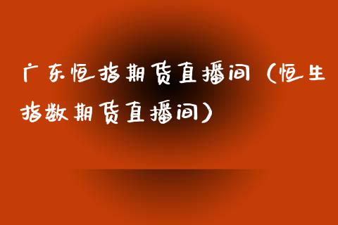 广东恒指期货直播间（恒生指数期货直播间）_https://www.cqckcrrc.com_恒生指数_第1张