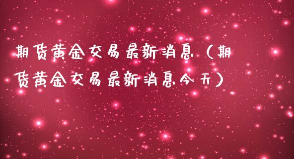 期货黄金交易最新消息（期货黄金交易最新消息今天）_https://www.cqckcrrc.com_黄金期货_第1张