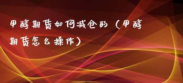 甲醇期货如何减仓的（甲醇期货怎么操作）_https://www.cqckcrrc.com_原油期货_第1张