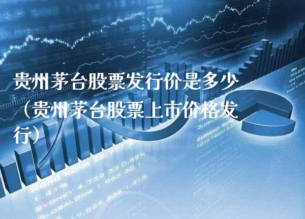 贵州茅台股票发行价是多少（贵州茅台股票上市价格发行）_https://www.cqckcrrc.com_黄金期货_第1张