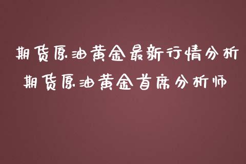 期货原油黄金最新行情分析 期货原油黄金首席分析师_https://www.cqckcrrc.com_原油期货_第1张