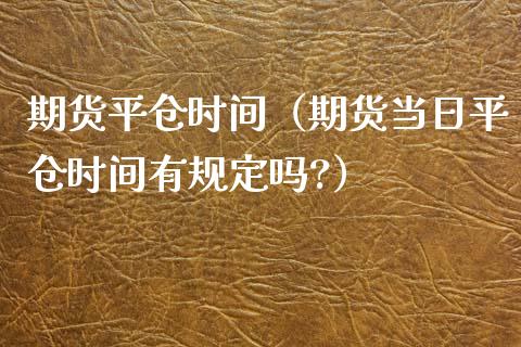 期货平仓时间（期货当日平仓时间有规定吗?）_https://www.cqckcrrc.com_道指直播_第1张