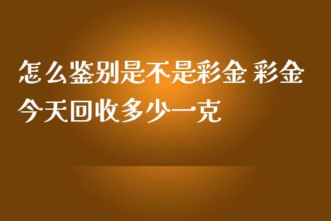 怎么鉴别是不是彩金 彩金今天回收多少一克_纳指直播_第1张_期货投资网 怎么鉴别是不是彩金 彩金今天回收多少一克_https://www.cqckcrrc.com_纳指直播_第1张