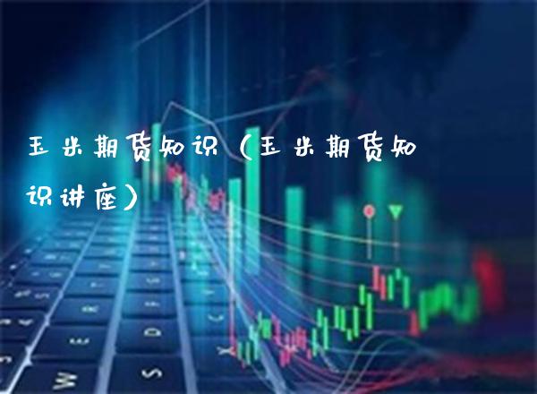 玉米期货知识（玉米期货知识讲座）_https://www.cqckcrrc.com_纳指直播_第1张