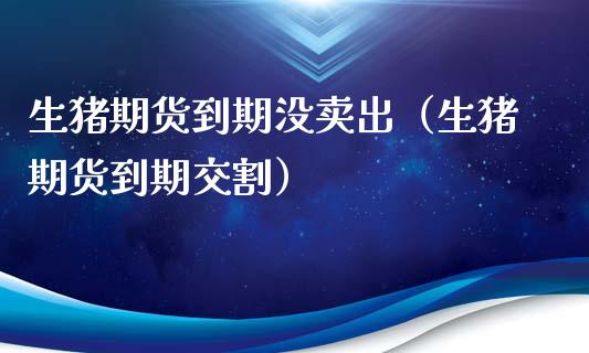 生猪期货到期没卖出（生猪期货到期交割）_https://www.cqckcrrc.com_原油期货_第1张