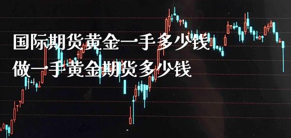 国际期货黄金一手多少钱 做一手黄金期货多少钱_https://www.cqckcrrc.com_黄金期货_第1张