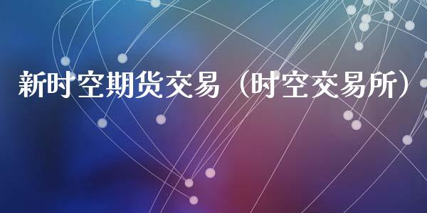 新时空期货交易（时空交易所）_https://www.cqckcrrc.com_国际期货_第1张