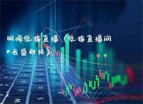明峰恒指直播（恒指直播间*长盛财经）_https://www.cqckcrrc.com_恒生指数_第1张