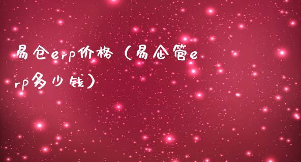 易仓erp价格（易企管erp多少钱）_https://www.cqckcrrc.com_道指直播_第1张