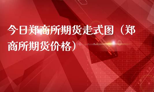 今日郑商所期货走式图（郑商所期货价格）_https://www.cqckcrrc.com_恒生指数_第1张