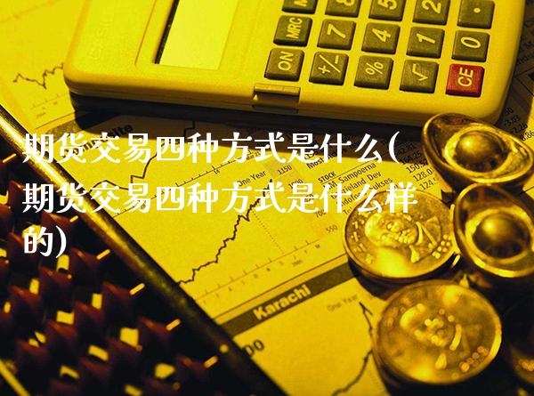 期货交易四种方式是什么(期货交易四种方式是什么样的)_原油期货_第1张_期货投资网 期货交易四种方式是什么(期货交易四种方式是什么样的)_https://www.cqckcrrc.com_原油期货_第1张