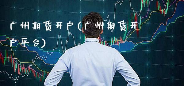 广州期货开户(广州期货开户平台)_https://www.cqckcrrc.com_原油期货_第1张