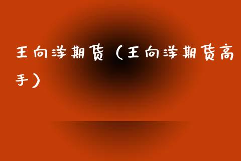 王向洋期货（王向洋期货高手）_https://www.cqckcrrc.com_理财百科_第1张
