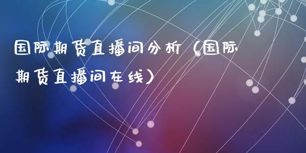国际期货直播间分析（国际期货直播间在线）_https://www.cqckcrrc.com_黄金期货_第1张