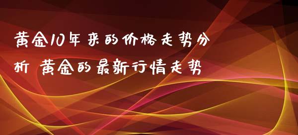 黄金10年来的价格走势分析 黄金的最新行情走势_https://www.cqckcrrc.com_黄金期货_第1张