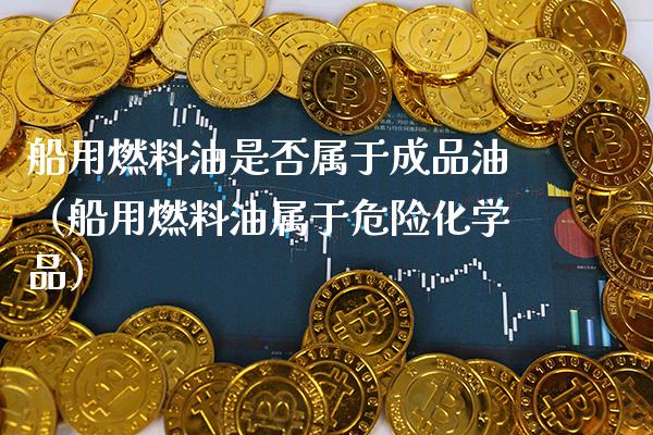 船用燃料油是否属于成品油（船用燃料油属于危险化学品）_https://www.cqckcrrc.com_纳指直播_第1张