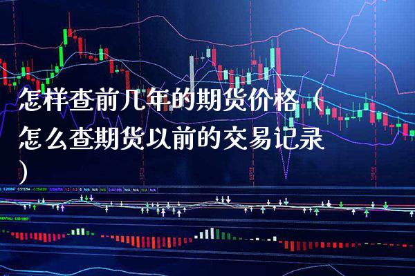 怎样查前几年的期货价格(怎么查期货以前的交易记录)_基金理财_第1张_期货投资网 怎样查前几年的期货价格(怎么查期货以前的交易记录)_https://www.cqckcrrc.com_基金理财_第1张