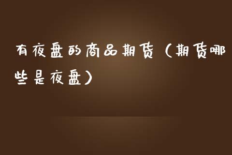 有夜盘的商品期货(期货哪些是夜盘)_原油期货_第1张_期货投资网 有夜盘的商品期货(期货哪些是夜盘)_https://www.cqckcrrc.com_原油期货_第1张