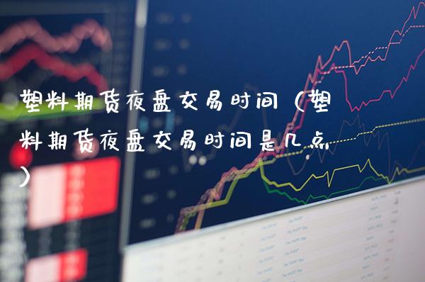 塑料期货夜盘交易时间（塑料期货夜盘交易时间是几点）_https://www.cqckcrrc.com_道指直播_第1张