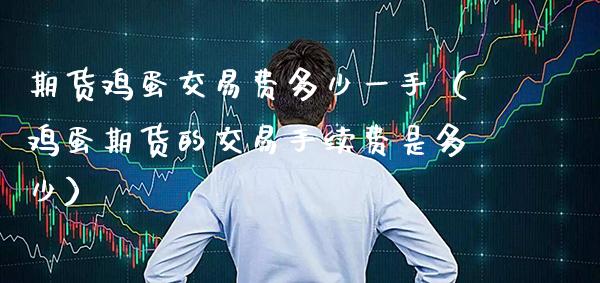 期货鸡蛋交易费多少一手（鸡蛋期货的交易手续费是多少）_https://www.cqckcrrc.com_国际期货_第1张