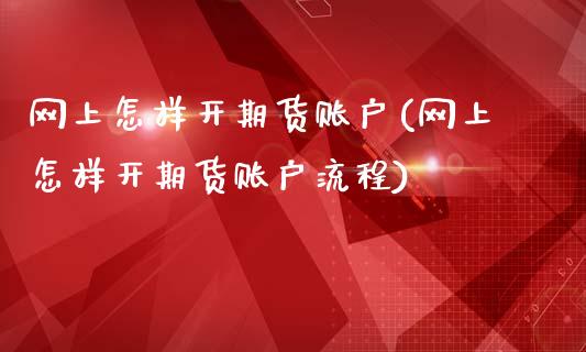 网上怎样开期货账户(网上怎样开期货账户流程)_原油期货_第1张_期货投资网 网上怎样开期货账户(网上怎样开期货账户流程)_https://www.cqckcrrc.com_原油期货_第1张