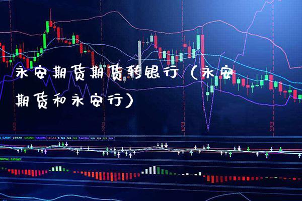 永安期货期货转银行（永安期货和永安行）_https://www.cqckcrrc.com_股票理财_第1张