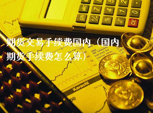 期货交易手续费国内（国内期货手续费怎么算）_https://www.cqckcrrc.com_期货开户_第1张