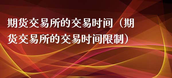 期货交易所的交易时间（期货交易所的交易时间**）_https://www.cqckcrrc.com_黄金期货_第1张