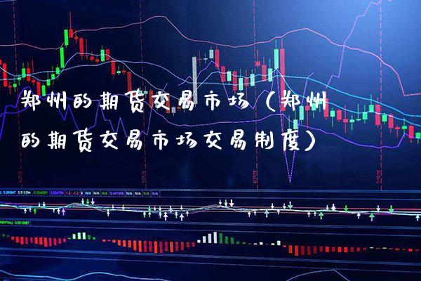 郑州的期货交易市场(郑州的期货交易市场交易制度)_财经要闻_第1张_期货投资网 郑州的期货交易市场(郑州的期货交易市场交易制度)_https://www.cqckcrrc.com_财经要闻_第1张